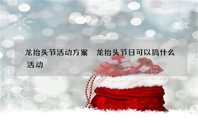 龙抬头节活动方案 龙抬头节日可以搞什么活动